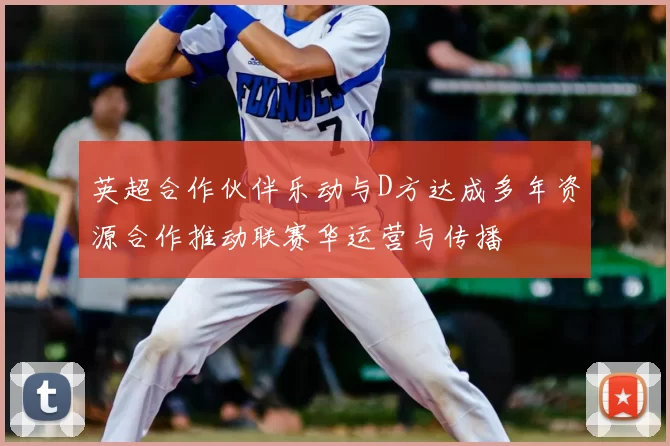 英超合作伙伴乐动与D方达成多年资源合作推动联赛华运营与传播