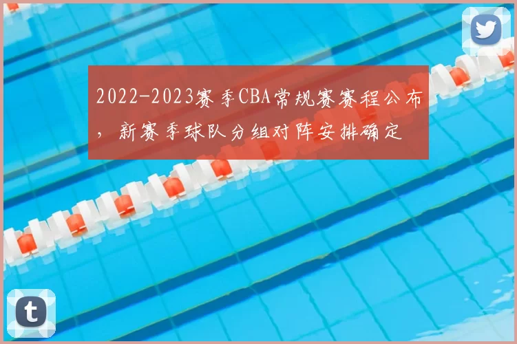 2022-2023赛季CBA常规赛赛程公布，新赛季球队分组对阵安排确定