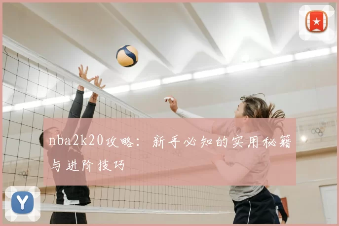 nba2k20攻略：新手必知的实用秘籍与进阶技巧