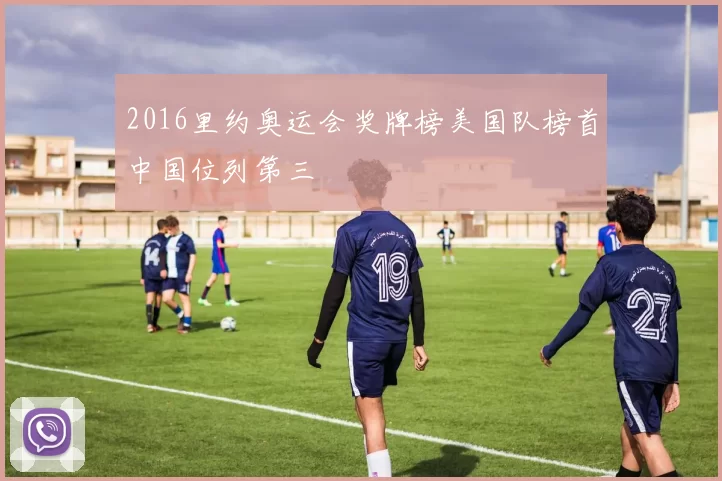 2016里约奥运会奖牌榜美国队榜首中国位列第三