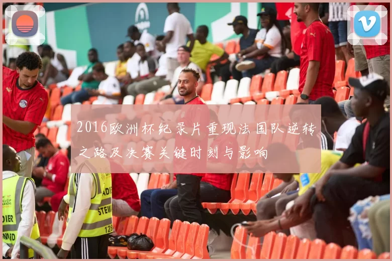 2016欧洲杯纪录片重现法国队逆转之路及决赛关键时刻与影响