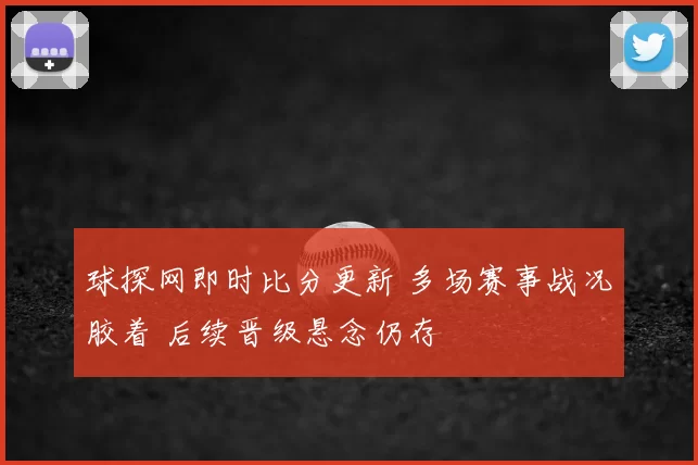 球探网即时比分更新 多场赛事战况胶着 后续晋级悬念仍存