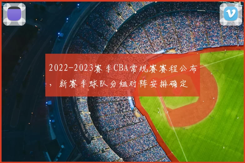 2022-2023赛季CBA常规赛赛程公布，新赛季球队分组对阵安排确定