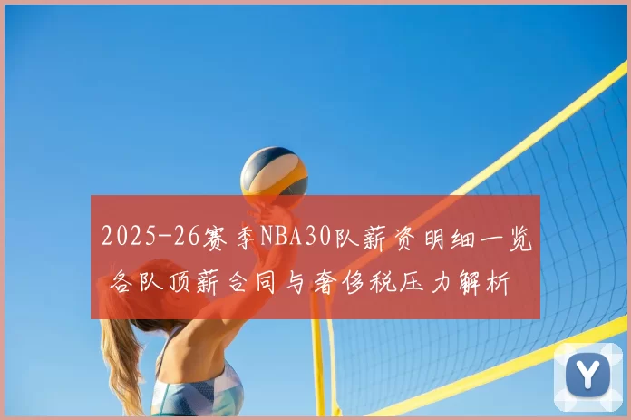 2025-26赛季NBA30队薪资明细一览 各队顶薪合同与奢侈税压力解析