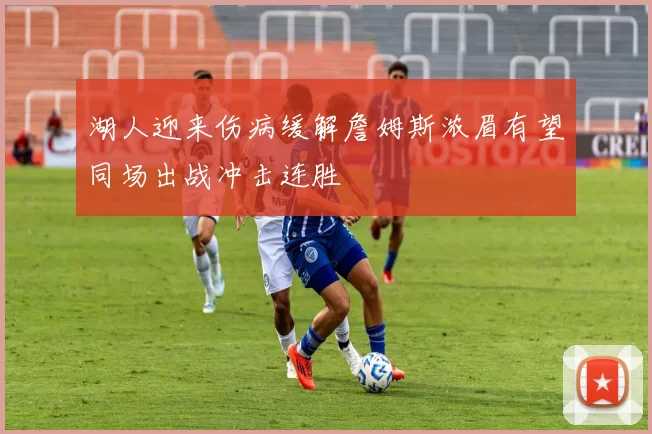 湖人迎来伤病缓解詹姆斯浓眉有望同场出战冲击连胜