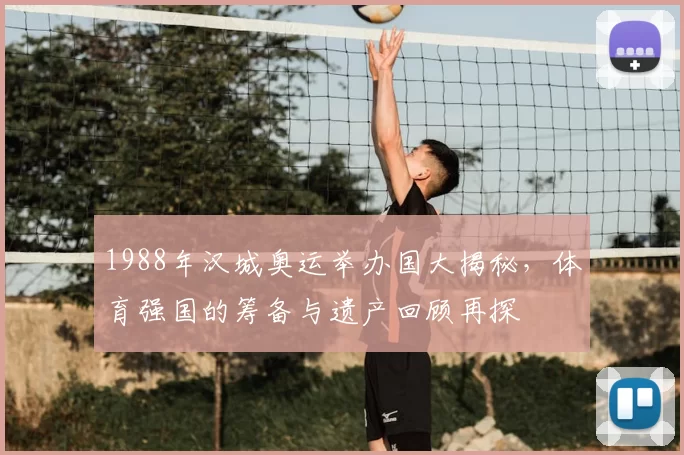 1988年汉城奥运举办国大揭秘,体育强国的筹备与遗产回顾再探
