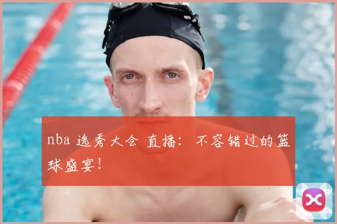 nba 选秀大会 直播:不容错过的篮球盛宴!