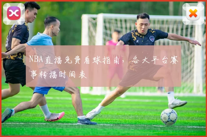 NBA直播免费看球指南，各大平台赛事转播时间表