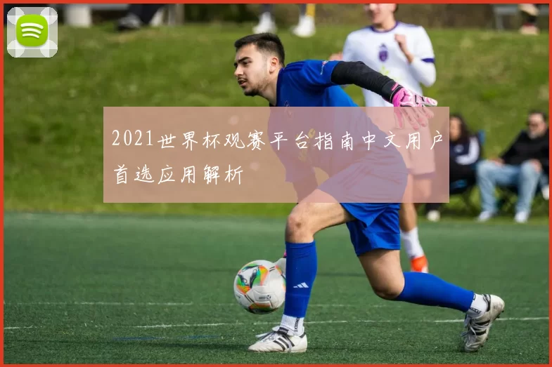 2021世界杯观赛平台指南中文用户首选应用解析