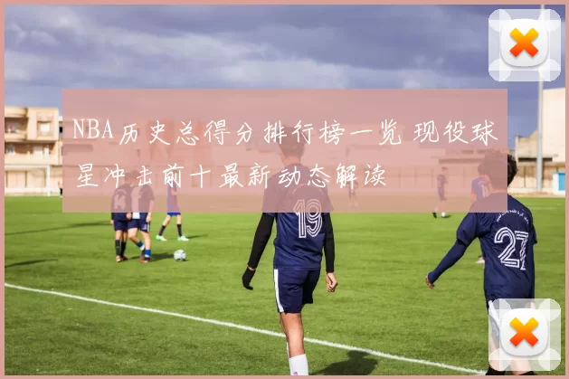 NBA历史总得分排行榜一览 现役球星冲击前十最新动态解读
