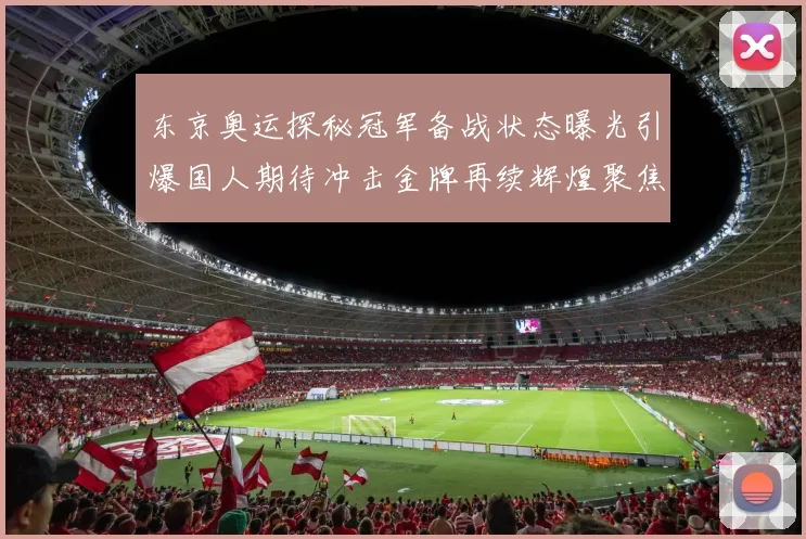 东京奥运探秘冠军备战状态曝光引爆国人期待冲击金牌再续辉煌聚焦