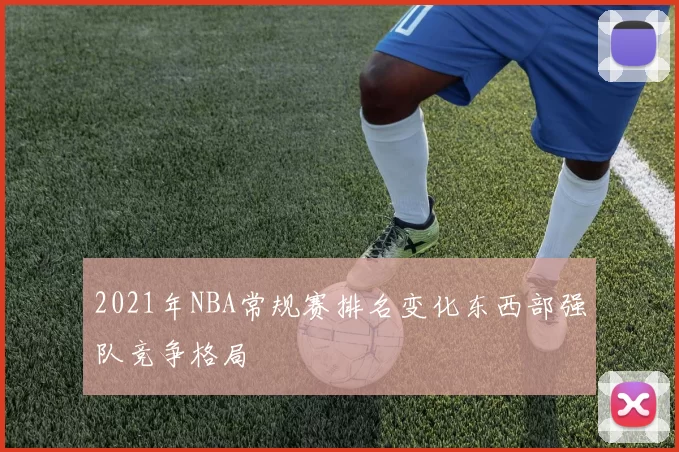 2021年NBA常规赛排名变化东西部强队竞争格局