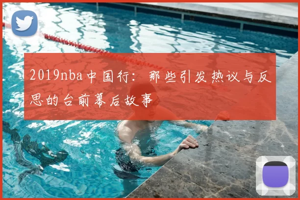 2019nba中国行：那些引发热议与反思的台前幕后故事