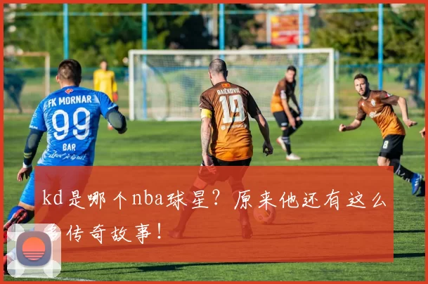 kd是哪个nba球星？原来他还有这么多传奇故事！