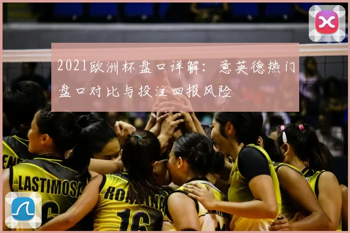 2021欧洲杯盘口详解：意英德热门盘口对比与投注回报风险