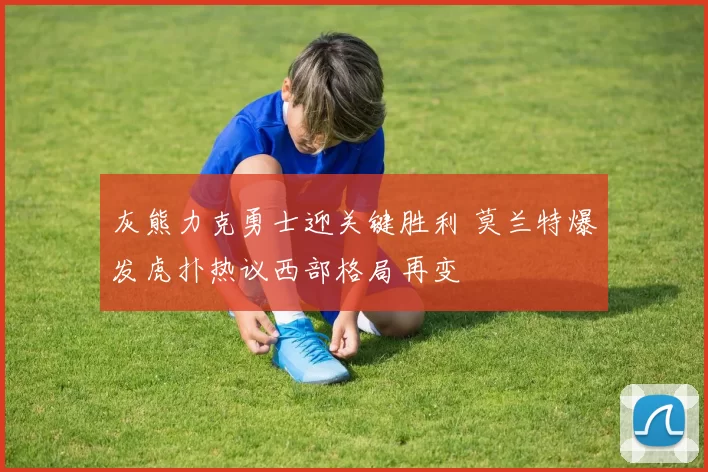 灰熊力克勇士迎关键胜利 莫兰特爆发虎扑热议西部格局再变