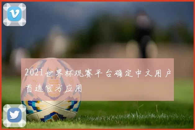 2021世界杯观赛平台确定中文用户首选官方应用