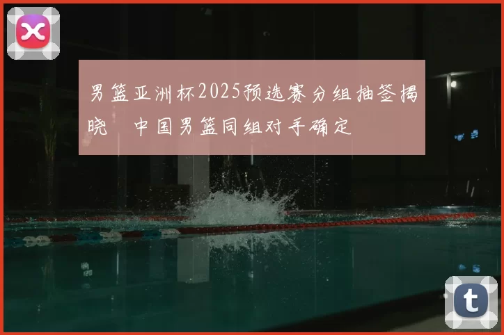 男篮亚洲杯2025预选赛分组抽签揭晓　中国男篮同组对手确定