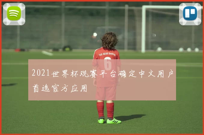 2021世界杯观赛平台确定中文用户首选官方应用