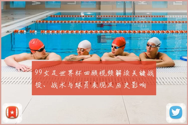 99女足世界杯回顾视频解读关键战役、战术与球员表现及历史影响