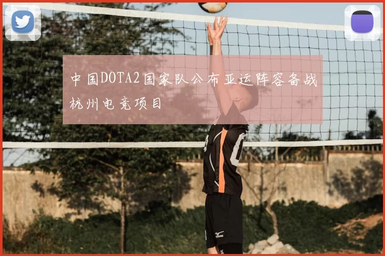 中国DOTA2国家队公布亚运阵容备战杭州电竞项目