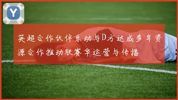 英超合作伙伴乐动与D方达成多年资源合作推动联赛华运营与传播