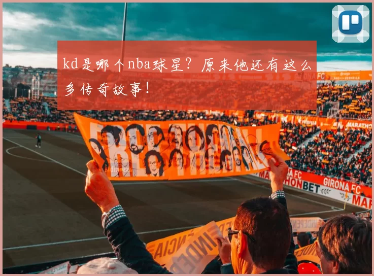 kd是哪个nba球星？原来他还有这么多传奇故事！