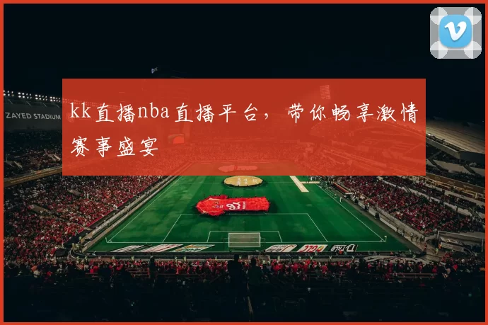 kk直播nba直播平台，带你畅享激情赛事盛宴
