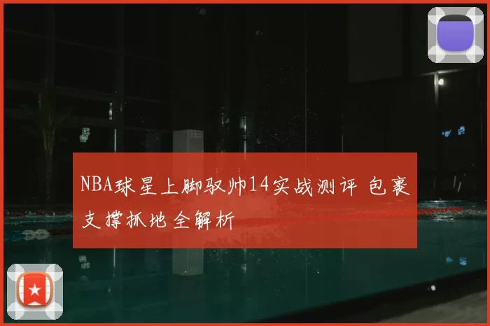 NBA球星上脚驭帅14实战测评 包裹支撑抓地全解析