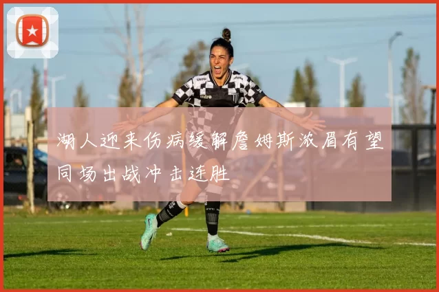 湖人迎来伤病缓解詹姆斯浓眉有望同场出战冲击连胜