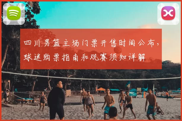 四川男篮主场门票开售时间公布，球迷购票指南和观赛须知详解