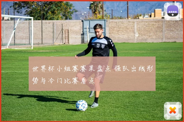 世界杯小组赛赛果盘点 强队出线形势与冷门比赛看点