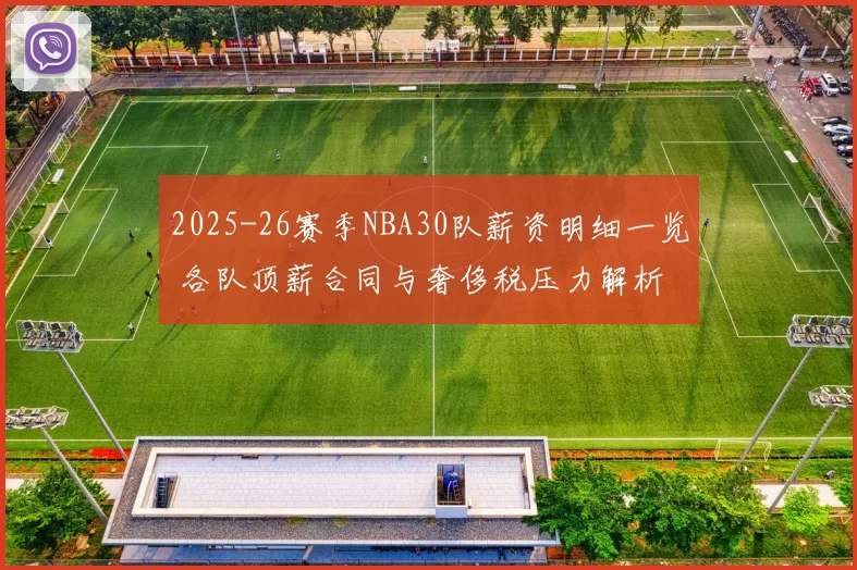 2025-26赛季NBA30队薪资明细一览 各队顶薪合同与奢侈税压力解析