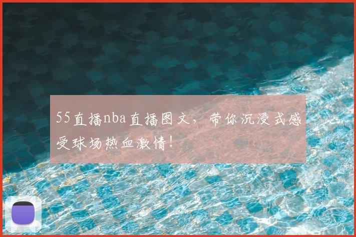 55直播nba直播图文，带你沉浸式感受球场热血激情！