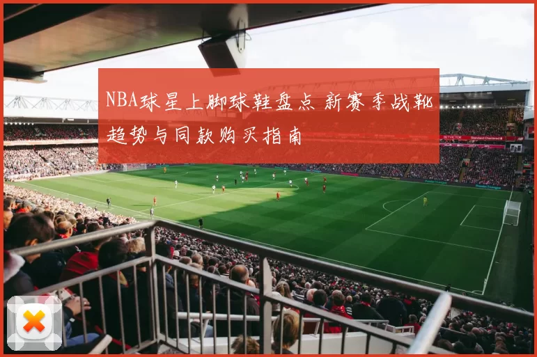 NBA球星上脚球鞋盘点 新赛季战靴趋势与同款购买指南