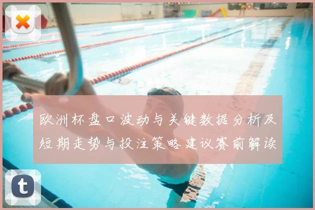 欧洲杯盘口波动与关键数据分析及短期走势与投注策略建议赛前解读