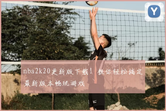 nba2k20更新版下载!教你轻松搞定最新版本畅玩游戏