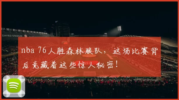 nba 76人胜森林狼队,这场比赛背后竟藏着这些惊人秘密!