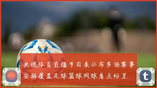 央视体育直播节目表公布多场赛事安排覆盖足球篮球网球看点纷呈