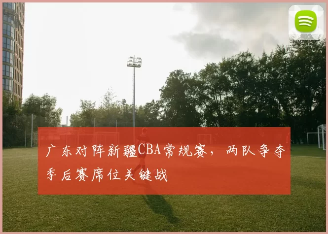 广东对阵新疆CBA常规赛，两队争夺季后赛席位关键战