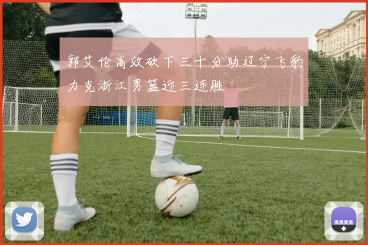 郭艾伦高效砍下三十分助辽宁飞豹力克浙江男篮迎三连胜