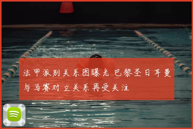 法甲派别关系图曝光 巴黎圣日耳曼与马赛对立关系再受关注