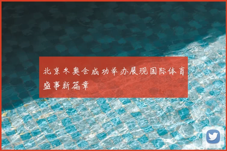 北京冬奥会成功举办展现国际体育盛事新篇章
