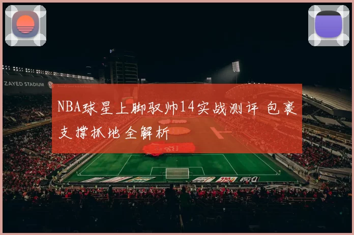 NBA球星上脚驭帅14实战测评 包裹支撑抓地全解析