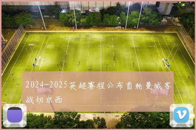 2024-2025英超赛程公布首轮曼城客战切尔西