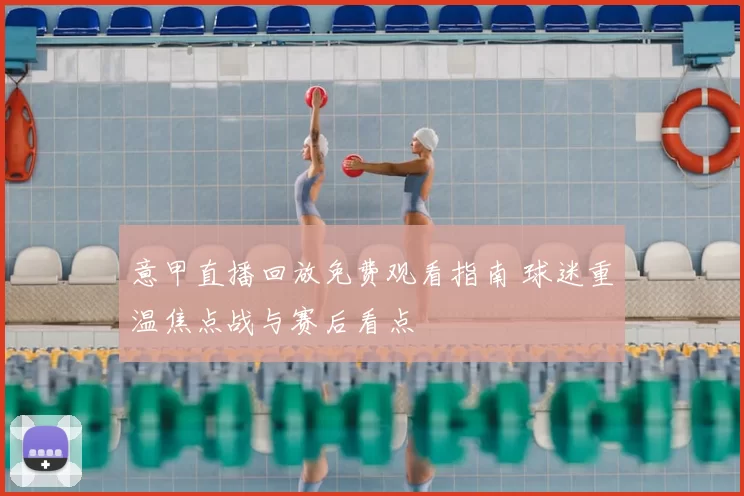 意甲直播回放免费观看指南 球迷重温焦点战与赛后看点