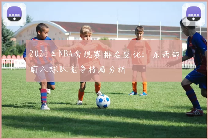 2021年NBA常规赛排名变化：东西部前八球队竞争格局分析