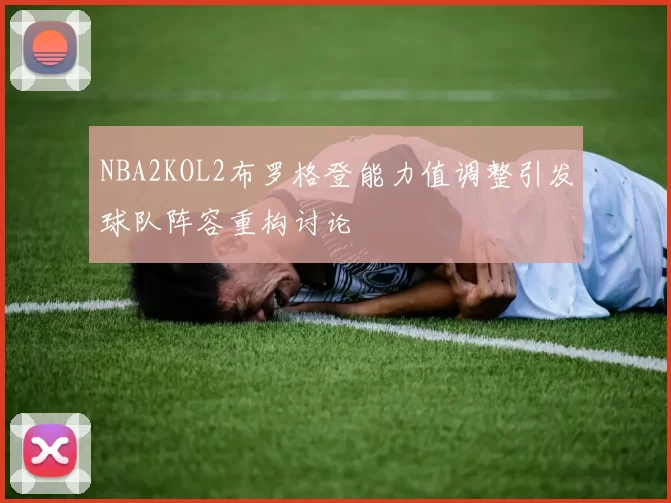 NBA2KOL2布罗格登能力值调整引发球队阵容重构讨论