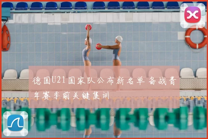 德国U21国家队公布新名单 备战青年赛季前关键集训