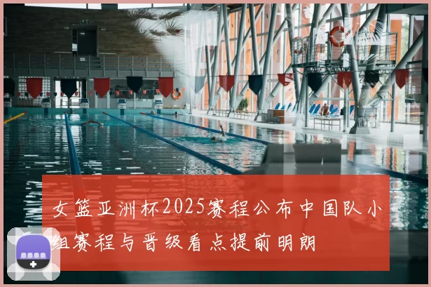 女篮亚洲杯2025赛程公布中国队小组赛程与晋级看点提前明朗